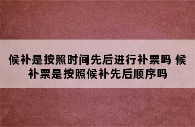 候补是按照时间先后进行补票吗 候补票是按照候补先后顺序吗